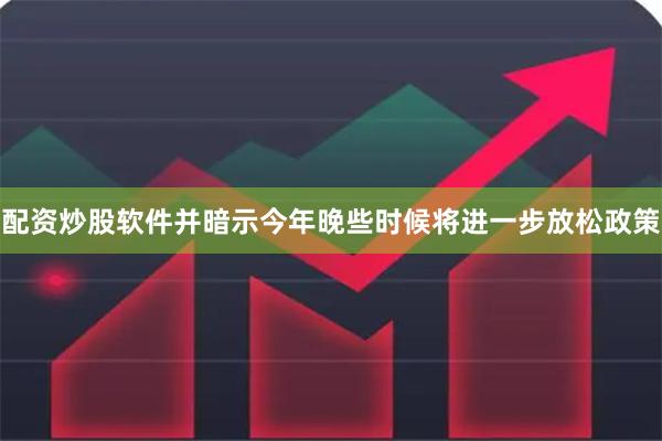 配资炒股软件并暗示今年晚些时候将进一步放松政策