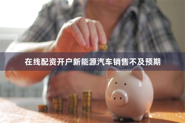 在线配资开户新能源汽车销售不及预期