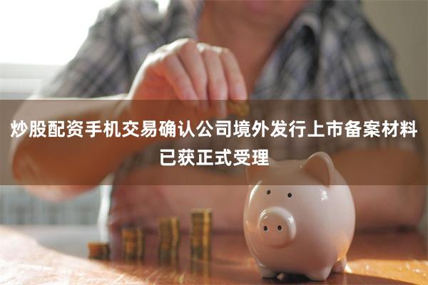 炒股配资手机交易确认公司境外发行上市备案材料已获正式受理