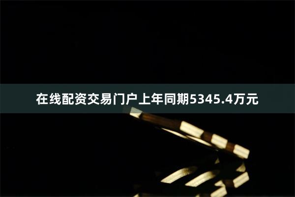 在线配资交易门户上年同期5345.4万元