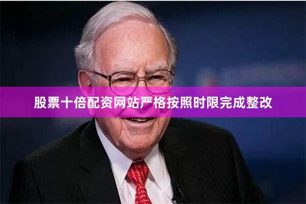 股票十倍配资网站严格按照时限完成整改