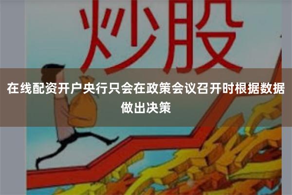 在线配资开户央行只会在政策会议召开时根据数据做出决策