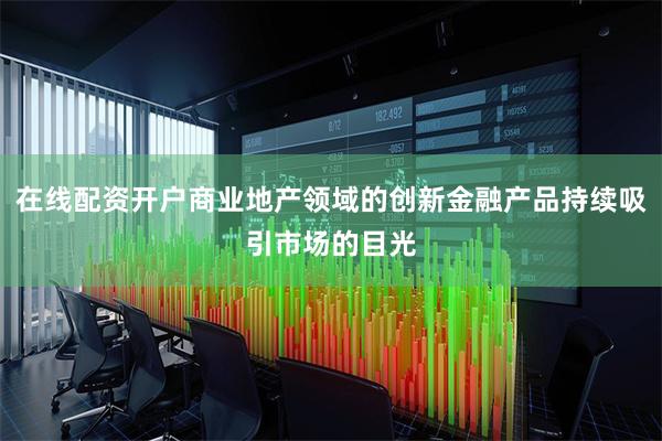 在线配资开户商业地产领域的创新金融产品持续吸引市场的目光