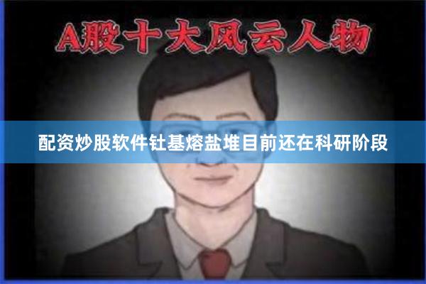 配资炒股软件钍基熔盐堆目前还在科研阶段