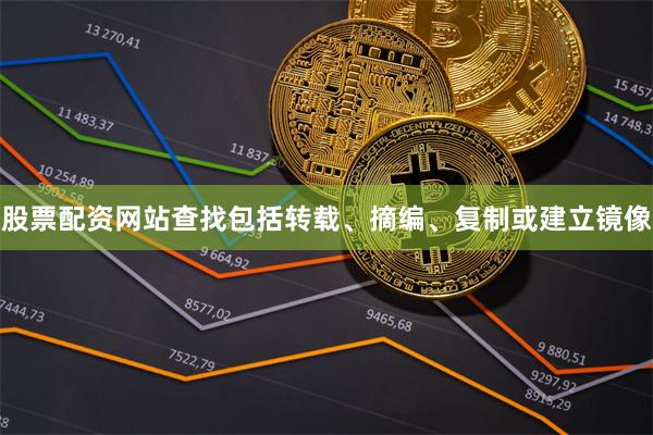 股票配资网站查找包括转载、摘编、复制或建立镜像