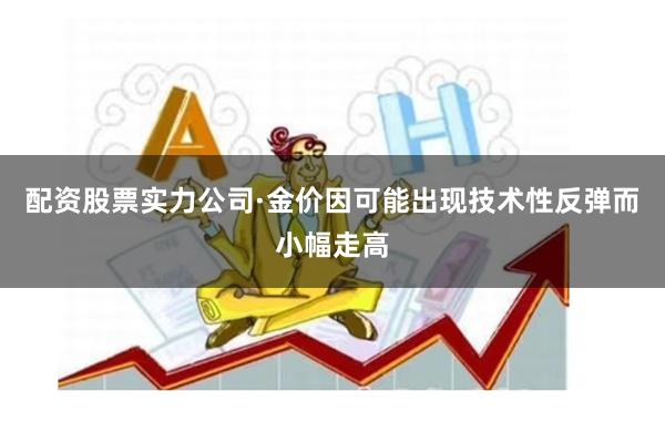 配资股票实力公司　　·金价因可能出现技术性反弹而小幅走高
