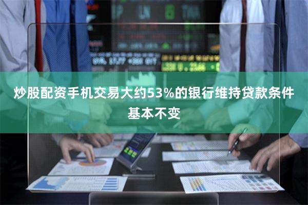 炒股配资手机交易大约53%的银行维持贷款条件基本不变