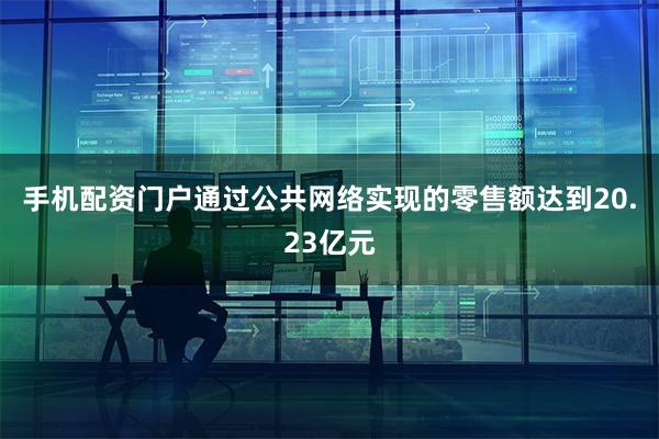 手机配资门户通过公共网络实现的零售额达到20.23亿元