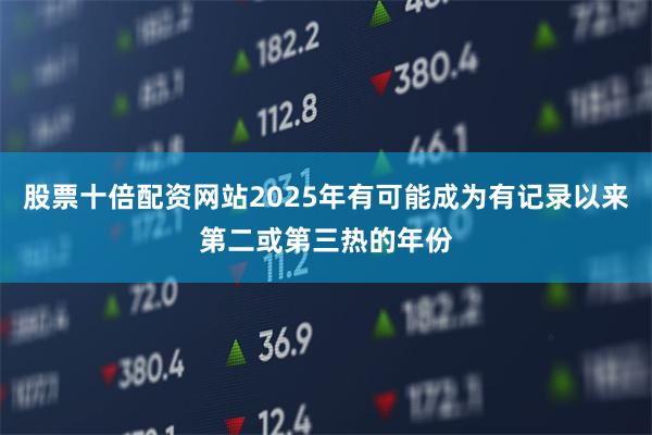 股票十倍配资网站2025年有可能成为有记录以来第二或第三热的年份