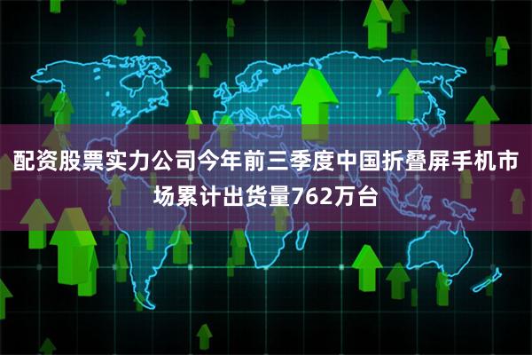 配资股票实力公司今年前三季度中国折叠屏手机市场累计出货量762万台